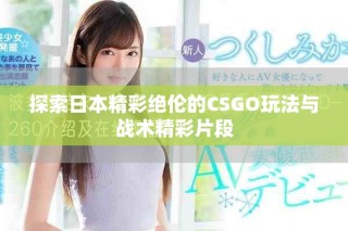 探索日本精彩绝伦的CSGO玩法与战术精彩片段