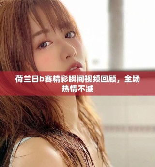 荷兰日b赛精彩瞬间视频回顾，全场热情不减