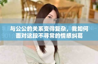 与公公的关系变得复杂，我如何面对这段不寻常的情感纠葛