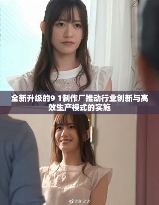 全新升级的9 1制作厂推动行业创新与高效生产模式的实施