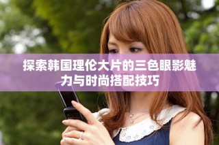 探索韩国理伦大片的三色眼影魅力与时尚搭配技巧