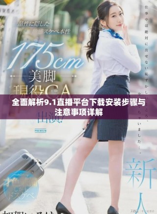 全面解析9.1直播平台下载安装步骤与注意事项详解