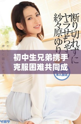 初中生兄弟携手克服困难共同成长的感人故事