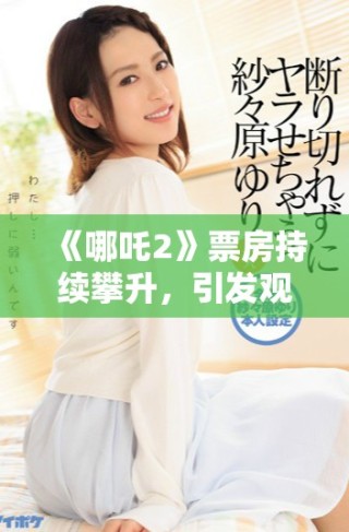 《哪吒2》票房持续攀升，引发观众热议的背后故事揭秘