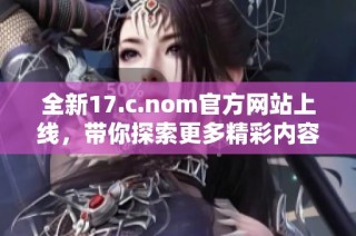 全新17.c.nom官方网站上线，带你探索更多精彩内容与服务