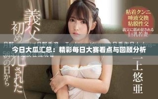 今日大瓜汇总：精彩每日大赛看点与回顾分析