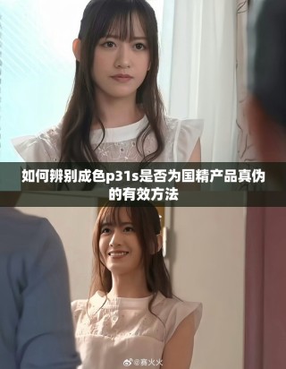 如何辨别成色p31s是否为国精产品真伪的有效方法