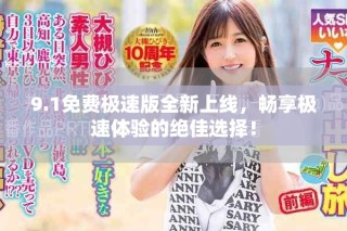 9.1免费极速版全新上线，畅享极速体验的绝佳选择！