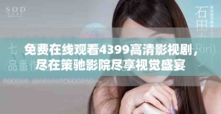 免费在线观看4399高清影视剧，尽在策驰影院尽享视觉盛宴