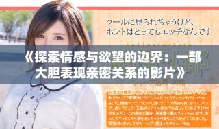 《探索情感与欲望的边界：一部大胆表现亲密关系的影片》