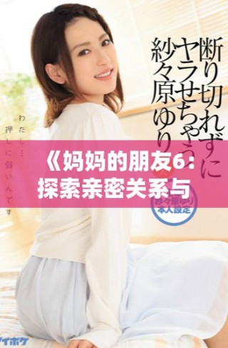 《妈妈的朋友6：探索亲密关系与家庭秘密的复杂交织》