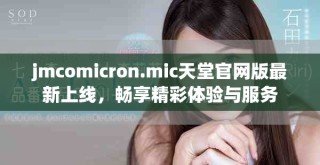 jmcomicron.mic天堂官网版最新上线，畅享精彩体验与服务