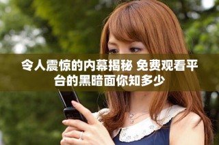 令人震惊的内幕揭秘 免费观看平台的黑暗面你知多少