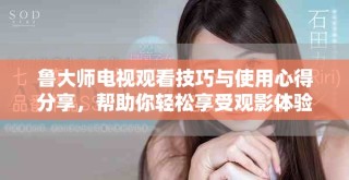 鲁大师电视观看技巧与使用心得分享，帮助你轻松享受观影体验