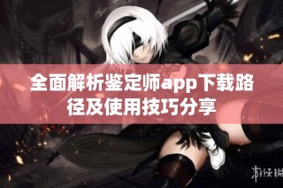 全面解析鉴定师app下载路径及使用技巧分享
