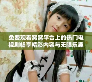 免费观看窝窝平台上的热门电视剧畅享精彩内容与无限乐趣