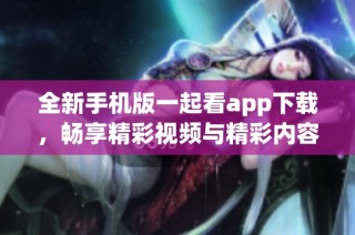 全新手机版一起看app下载，畅享精彩视频与精彩内容体验