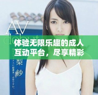 体验无限乐趣的成人互动平台，尽享精彩内容与服务