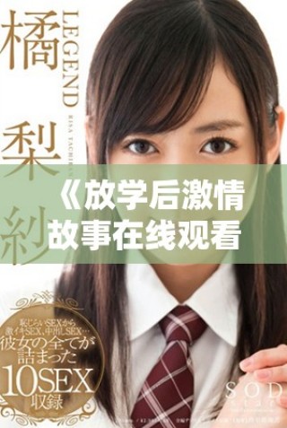 《放学后激情故事在线观看，探索青春不可言说的秘密》