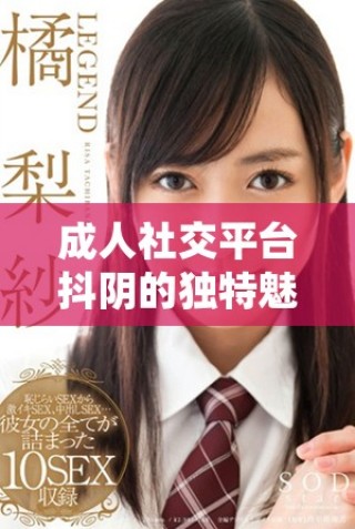 成人社交平台抖阴的独特魅力与使用体验探讨