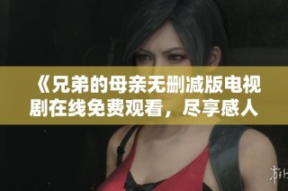 《兄弟的母亲无删减版电视剧在线免费观看，尽享感人故事》