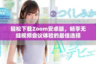 轻松下载Zoom安卓版，畅享无缝视频会议体验的最佳选择
