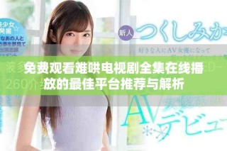 免费观看难哄电视剧全集在线播放的最佳平台推荐与解析