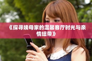 《探寻姨母家的温馨客厅时光与亲情纽带》