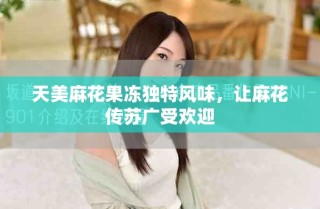 天美麻花果冻独特风味，让麻花传苏广受欢迎