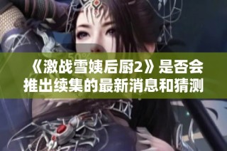 《激战雪姨后厨2》是否会推出续集的最新消息和猜测分析