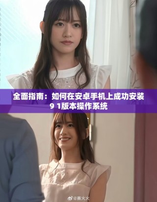全面指南：如何在安卓手机上成功安装9 1版本操作系统