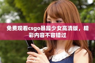 免费观看csgo暴躁少女高清版，精彩内容不容错过