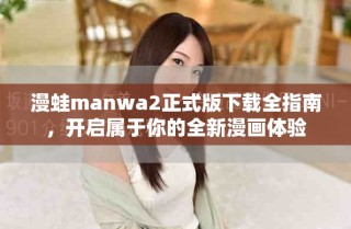 漫蛙manwa2正式版下载全指南，开启属于你的全新漫画体验