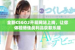 全新CSGO2开箱网站上线，让你体验绝佳战利品获取乐趣