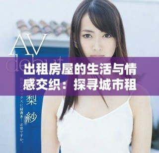 出租房屋的生活与情感交织：探寻城市租客的故事与挑战