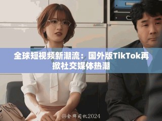 全球短视频新潮流：国外版TikTok再掀社交媒体热潮