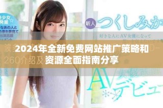 2024年全新免费网站推广策略和资源全面指南分享