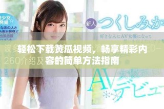 轻松下载黄瓜视频，畅享精彩内容的简单方法指南