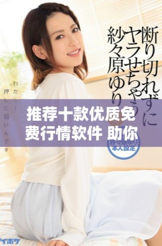推荐十款优质免费行情软件 助你获取最新市场动态