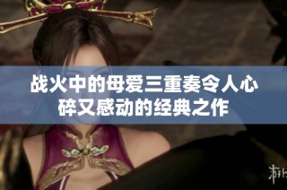 战火中的母爱三重奏令人心碎又感动的经典之作