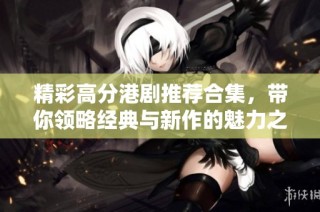 精彩高分港剧推荐合集，带你领略经典与新作的魅力之旅