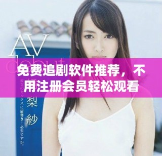 免费追剧软件推荐，不用注册会员轻松观看热门剧集