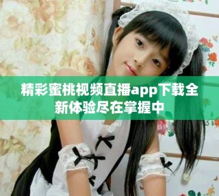 精彩蜜桃视频直播app下载全新体验尽在掌握中