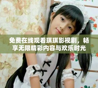 免费在线观看琪琪影视剧，畅享无限精彩内容与欢乐时光