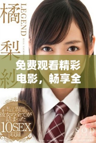 免费观看精彩电影，畅享全新观影体验，尽在这里等你来发现