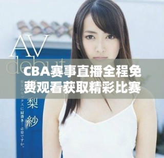 CBA赛事直播全程免费观看获取精彩比赛内容的指南
