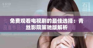 免费观看电视剧的最佳选择：青丝影院策驰版解析