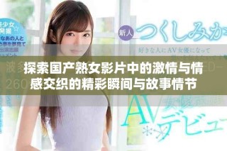 探索国产熟女影片中的激情与情感交织的精彩瞬间与故事情节