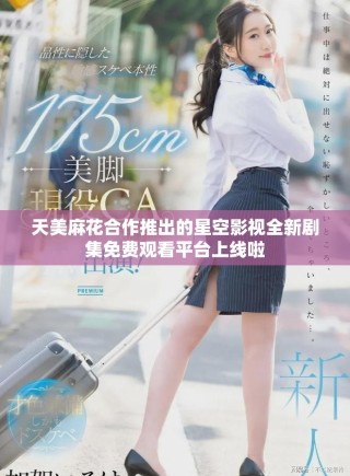 天美麻花合作推出的星空影视全新剧集免费观看平台上线啦
