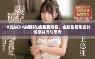 《难哄》电视剧在线免费观看，全新剧情引发的情感共鸣与思考